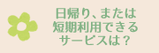 日帰り、または短期利用できるサービスは？